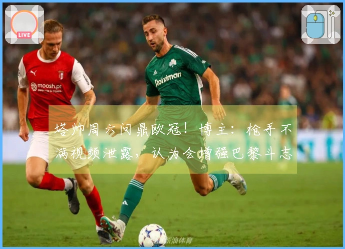 塔帅周六问鼎欧冠！博主：枪手不满视频泄露，认为会增强巴黎斗志