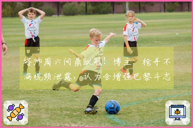 塔帅周六问鼎欧冠！博主：枪手不满视频泄露，认为会增强巴黎斗志