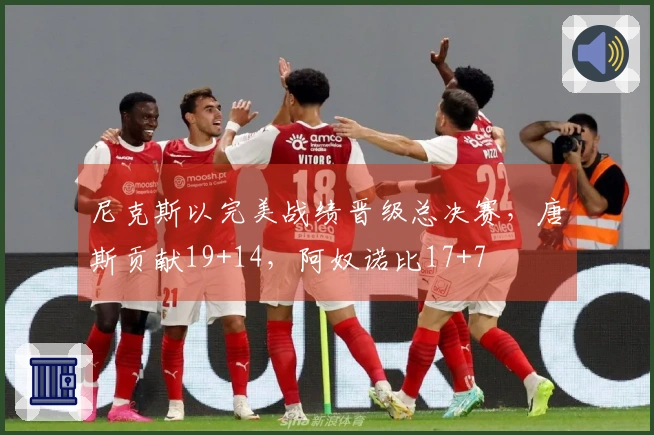 尼克斯以完美战绩晋级总决赛，唐斯贡献19+14，阿奴诺比17+7
